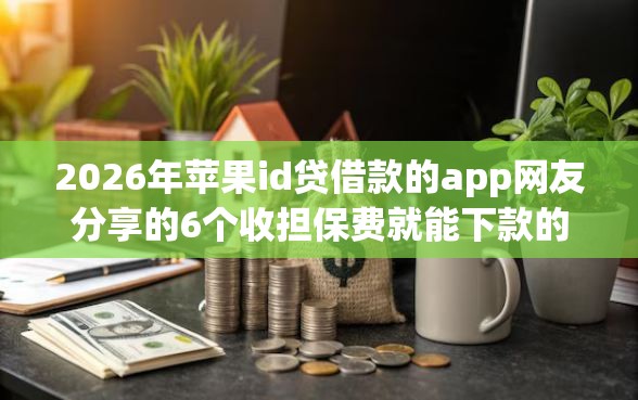2026年苹果id贷借款的app网友分享的6个收担保费就能下款的口子我觉得不错！