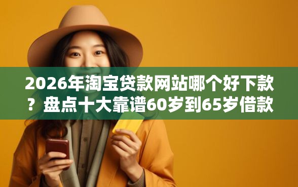 2026年淘宝贷款网站哪个好下款？盘点十大靠谱60岁到65岁借款平台