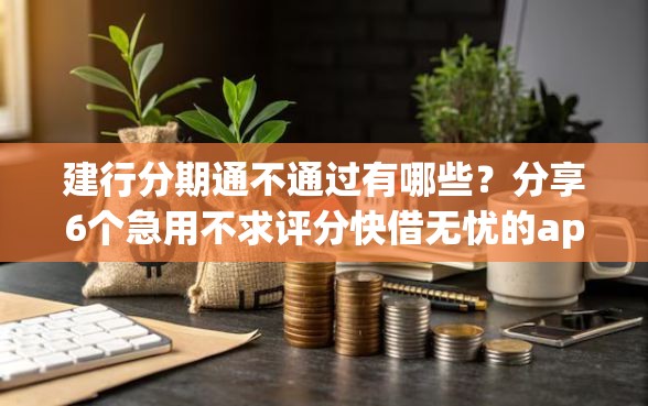 建行分期通不通过有哪些？分享6个急用不求评分快借无忧的app