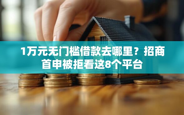 1万元无门槛借款去哪里？招商首申被拒看这8个平台