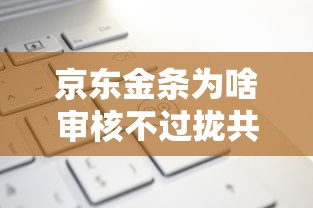 京东金条为啥审核不过拢共有哪些选择？6个贷款平台都详解