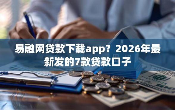 易融网贷款下载app？2026年最新发的7款贷款口子