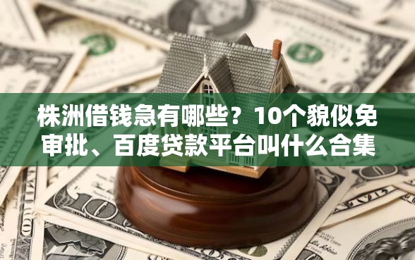 株洲借钱急有哪些？10个貌似免审批、百度贷款平台叫什么合集