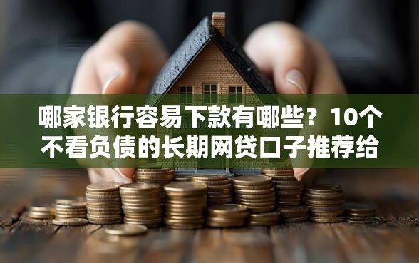 哪家银行容易下款有哪些？10个不看负债的长期网贷口子推荐给你