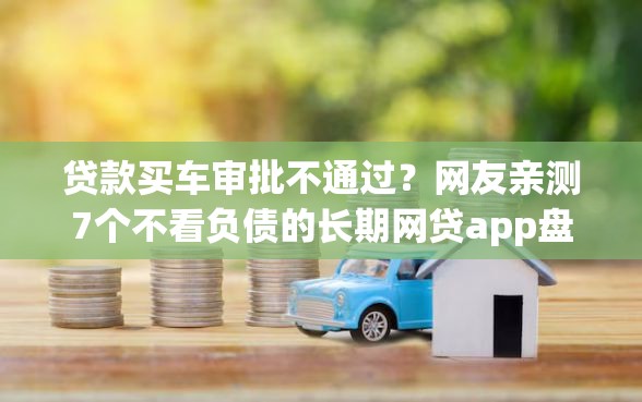 贷款买车审批不通过？网友亲测7个不看负债的长期网贷app盘点