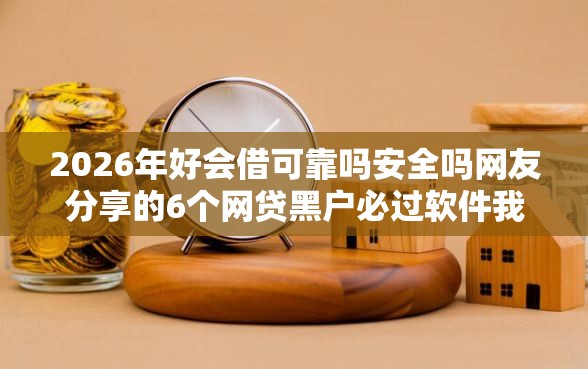 2026年好会借可靠吗安全吗网友分享的6个网贷黑户必过软件我觉得不错！