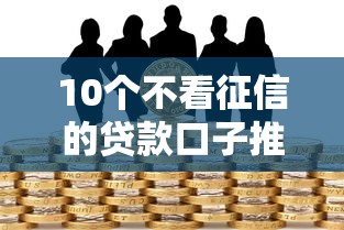 10个不看征信的贷款口子推荐，专为攻克私人借贷不看征信的平台难题