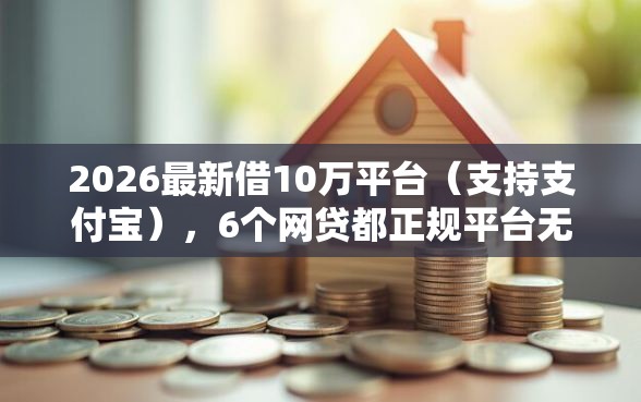 2026最新借10万平台（支持支付宝），6个网贷都正规平台无私分享