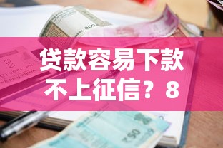 贷款容易下款不上征信？8个靠谱不看征信小额借钱的平台推荐