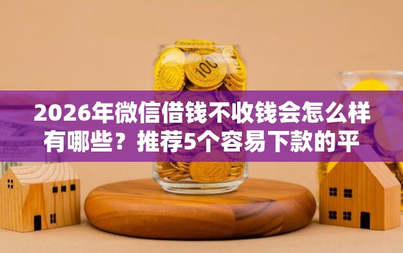 2026年微信借钱不收钱会怎么样有哪些？推荐5个容易下款的平台