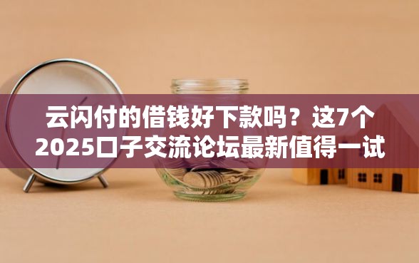 云闪付的借钱好下款吗？这7个2025口子交流论坛最新值得一试