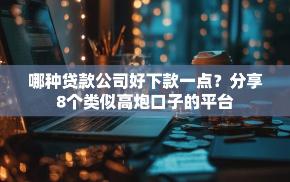 哪种贷款公司好下款一点？分享8个类似高炮口子的平台