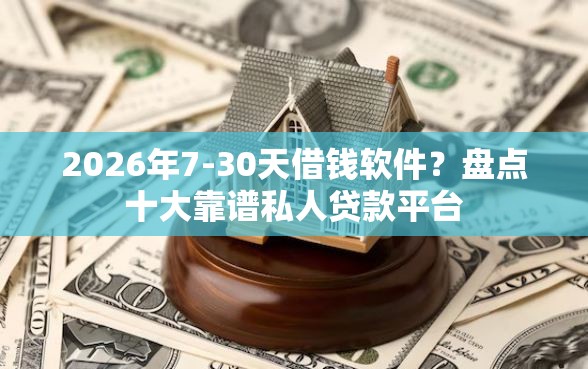2026年7-30天借钱软件？盘点十大靠谱私人贷款平台