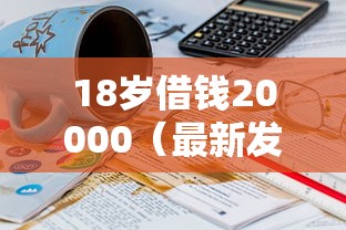 18岁借钱20000（最新发布！）6个网贷平台电话