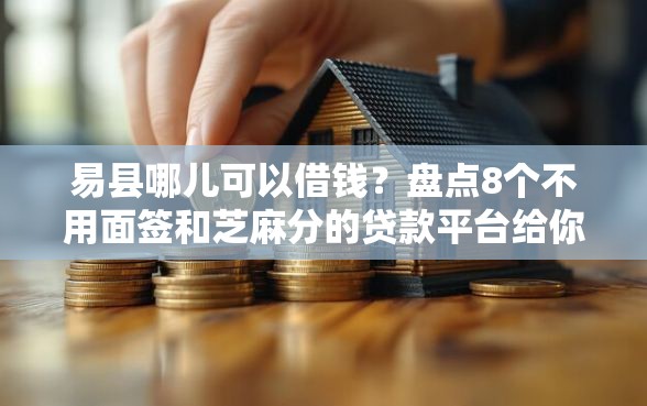 易县哪儿可以借钱?盘点8个不用面签和芝麻分的贷款平台给你参考 易县哪儿可以借钱?盘点8个不用面签和芝麻分的贷款平台给你参考