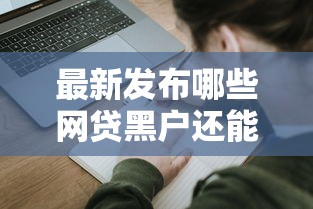 最新发布哪些网贷黑户还能申请，私人借钱7千元有这8个渠道