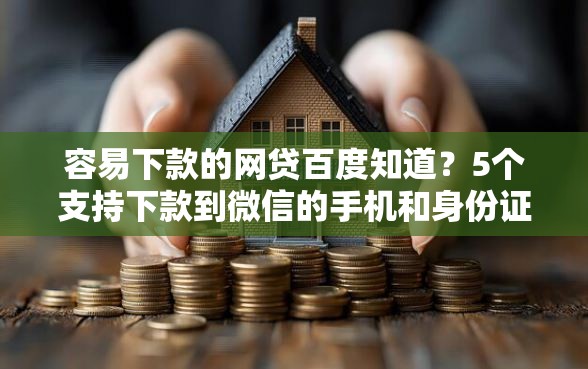 容易下款的网贷百度知道？5个支持下款到微信的手机和身份证快速借钱软件