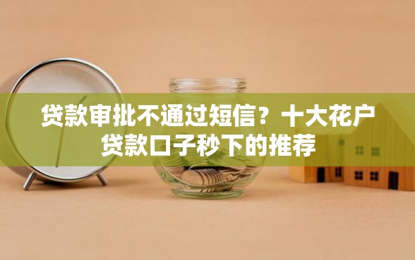 贷款审批不通过短信?十大花户贷款口子秒下的推荐 贷款审批不通过短信?十大花户贷款口子秒下的推荐