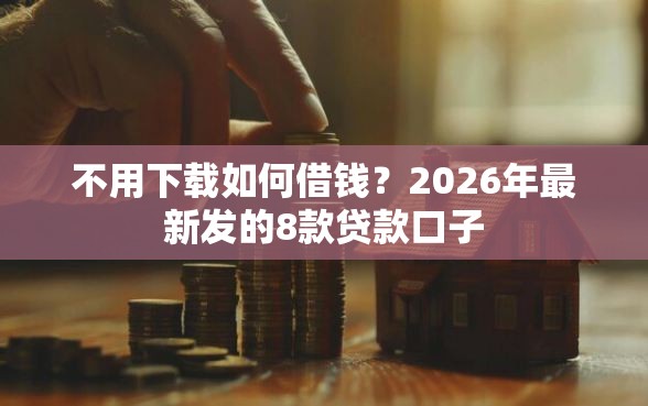 不用下载如何借钱？2026年最新发的8款贷款口子