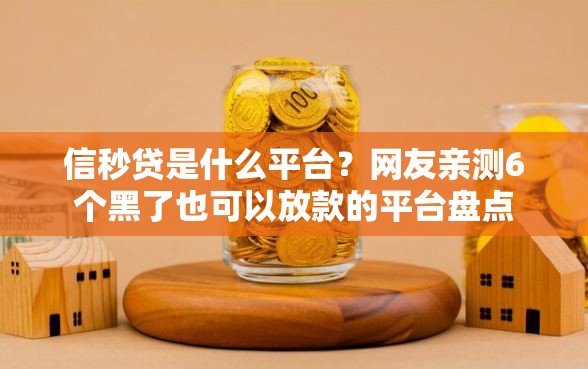信秒贷是什么平台？网友亲测6个黑了也可以放款的平台盘点