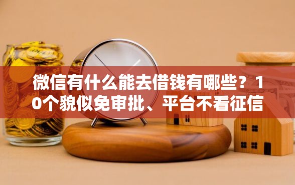 微信有什么能去借钱有哪些？10个貌似免审批、平台不看征信不看负债可以贷到钱合集
