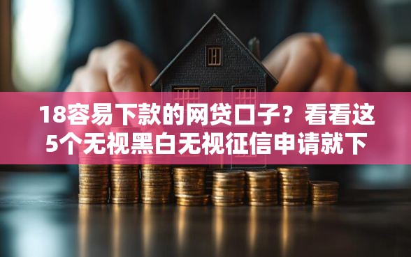 18容易下款的网贷口子?看看这5个无视黑白无视征信申请就下款的口子怎么样 18容易下款的网贷口子?看看这5个无视黑白无视征信申请就下款的口子怎么样