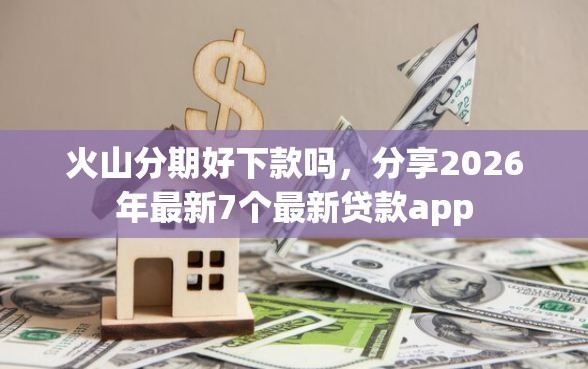 火山分期好下款吗,分享2026年最新7个最新贷款app 火山分期好下款吗,分享2026年最新7个最新贷款app