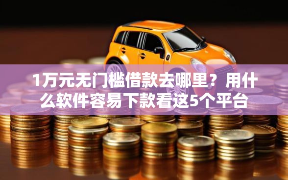1万元无门槛借款去哪里？用什么软件容易下款看这5个平台