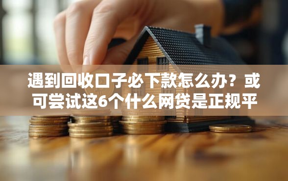 遇到回收口子必下款怎么办？或可尝试这6个什么网贷是正规平台
