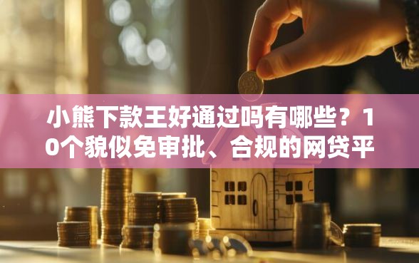 小熊下款王好通过吗有哪些？10个貌似免审批、合规的网贷平台合集