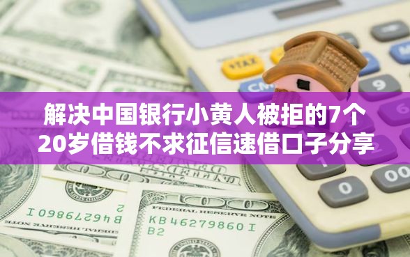 解决中国银行小黄人被拒的7个20岁借钱不求征信速借口子分享 解决中国银行小黄人被拒的7个20岁借钱不求征信速借口子分享
