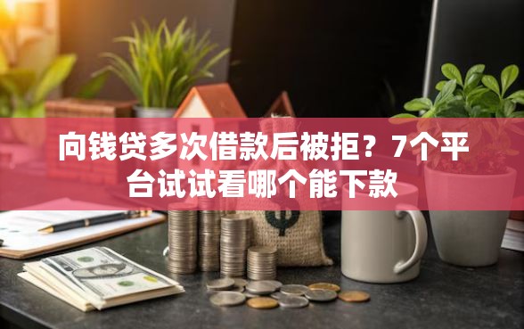向钱贷多次借款后被拒？7个平台试试看哪个能下款