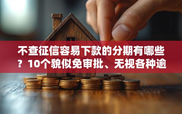 不查征信容易下款的分期有哪些？10个貌似免审批、无视各种逾期的口子合集