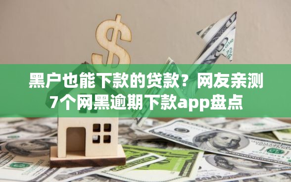 黑户也能下款的贷款？网友亲测7个网黑逾期下款app盘点