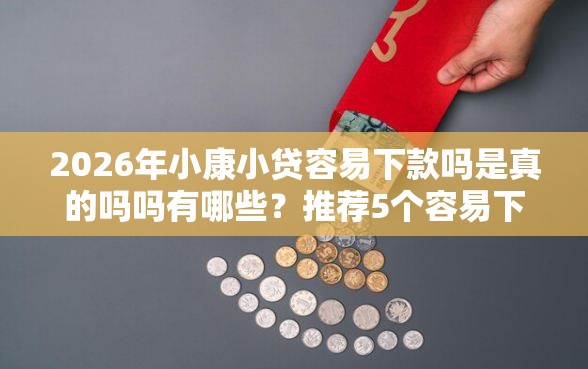2026年小康小贷容易下款吗是真的吗吗有哪些？推荐5个容易下款的平台