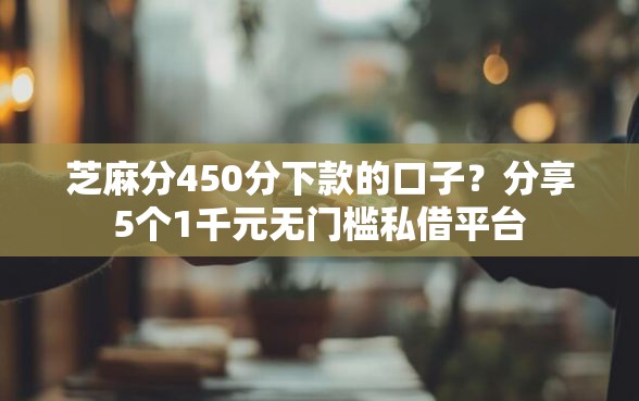 芝麻分450分下款的口子？分享5个1千元无门槛私借平台