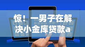 惊！一男子在解决小金库贷款app下载安装时竟然发现7个包下款平台无视黑白，事后分享了出来