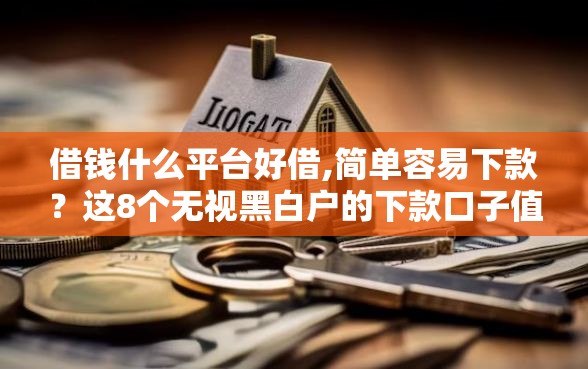 借钱什么平台好借,简单容易下款？这8个无视黑白户的下款口子值得一试