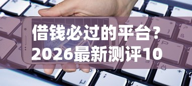 借钱必过的平台？2026最新测评10个通过高的借款平台