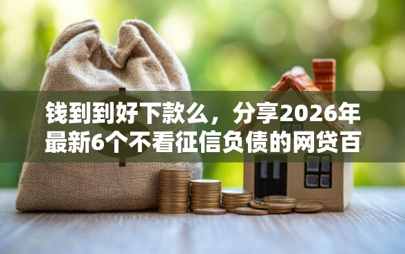 钱到到好下款么，分享2026年最新6个不看征信负债的网贷百分百下款平台