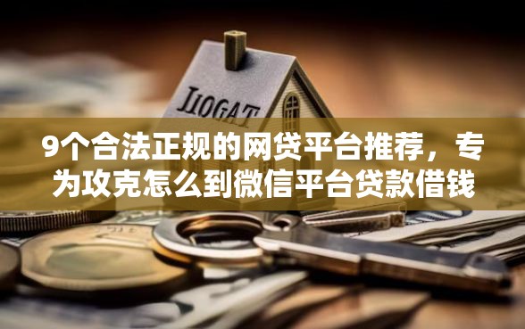 9个合法正规的网贷平台推荐，专为攻克怎么到微信平台贷款借钱难题
