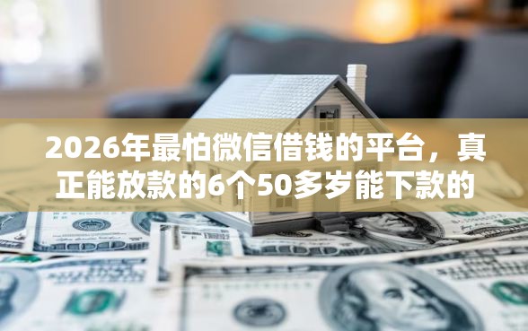 2026年最怕微信借钱的平台，真正能放款的6个50多岁能下款的网贷平台推荐