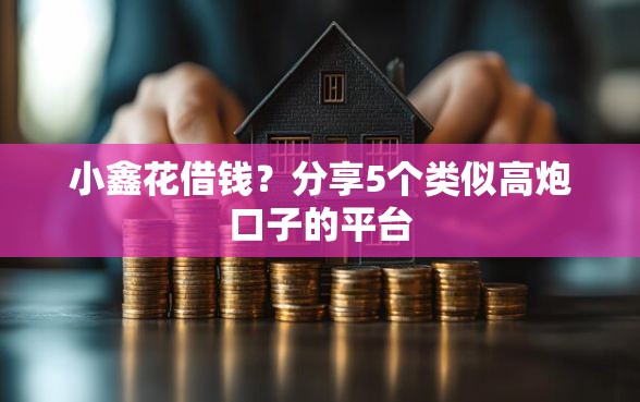 小鑫花借钱？分享5个类似高炮口子的平台