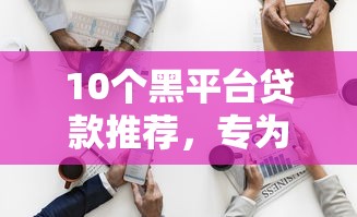 10个黑平台贷款推荐，专为攻克微信与没见过面的人借钱难题
