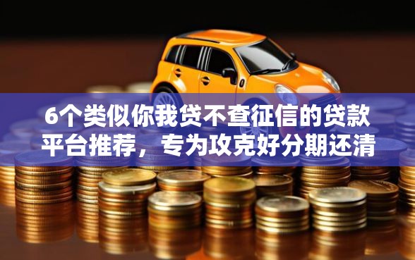 6个类似你我贷不查征信的贷款平台推荐，专为攻克好分期还清后还会下款吗难题