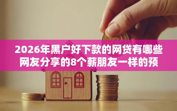 2026年黑户好下款的网贷有哪些网友分享的8个薪朋友一样的预支口子我觉得不错！