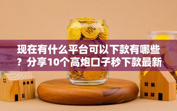 现在有什么平台可以下款有哪些？分享10个高炮口子秒下款最新