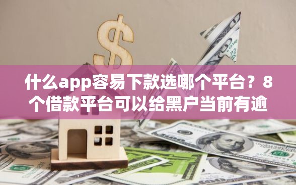 什么app容易下款选哪个平台？8个借款平台可以给黑户当前有逾期的借款一万推荐