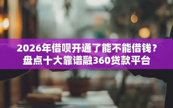 2026年借呗开通了能不能借钱？盘点十大靠谱融360贷款平台