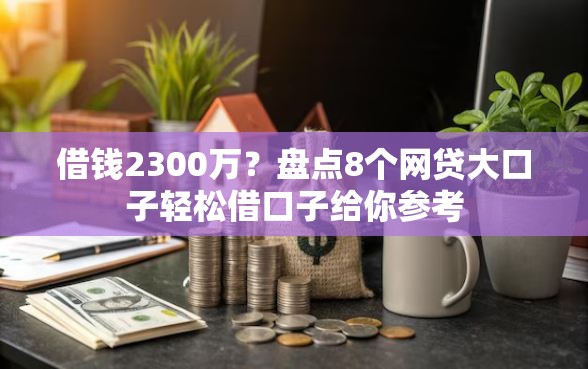 借钱2300万?盘点8个网贷大口子轻松借口子给你参考 借钱2300万?盘点8个网贷大口子轻松借口子给你参考